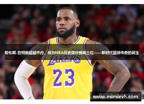 勒布朗-詹姆斯超越乔丹，成为NBA历史得分榜第三位——新时代篮球传奇的诞生